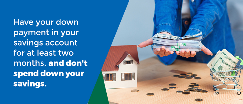 Have your down payment in your savings account for at least two months, and don't spend down your savings.